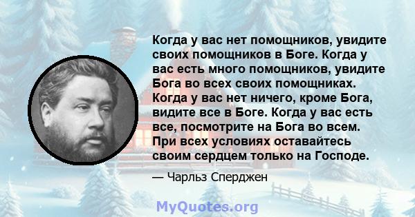 Когда у вас нет помощников, увидите своих помощников в Боге. Когда у вас есть много помощников, увидите Бога во всех своих помощниках. Когда у вас нет ничего, кроме Бога, видите все в Боге. Когда у вас есть все,