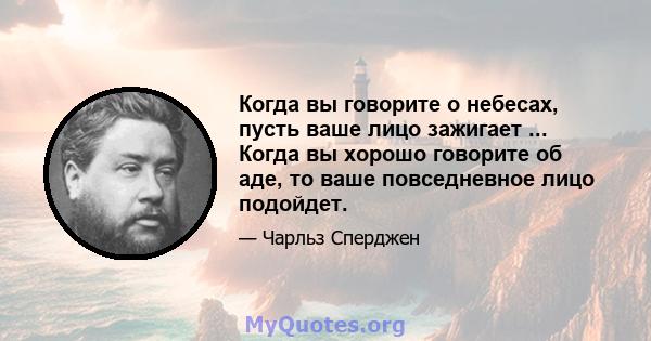 Когда вы говорите о небесах, пусть ваше лицо зажигает ... Когда вы хорошо говорите об аде, то ваше повседневное лицо подойдет.