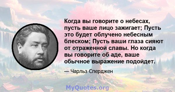 Когда вы говорите о небесах, пусть ваше лицо зажигает; Пусть это будет облучено небесным блеском; Пусть ваши глаза сияют от отраженной славы. Но когда вы говорите об аде, ваше обычное выражение подойдет.