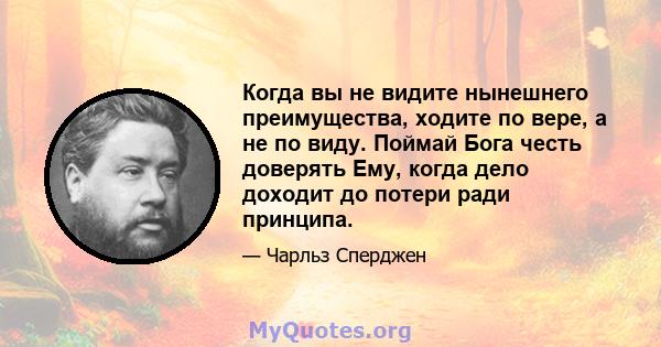 Когда вы не видите нынешнего преимущества, ходите по вере, а не по виду. Поймай Бога честь доверять Ему, когда дело доходит до потери ради принципа.