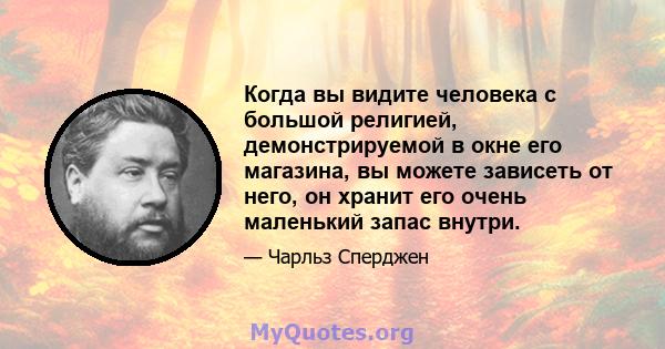 Когда вы видите человека с большой религией, демонстрируемой в окне его магазина, вы можете зависеть от него, он хранит его очень маленький запас внутри.