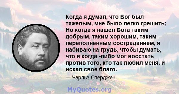 Когда я думал, что Бог был тяжелым, мне было легко грешить; Но когда я нашел Бога таким добрым, таким хорошим, таким переполненным состраданием, я набиваю на грудь, чтобы думать, что я когда -либо мог восстать против