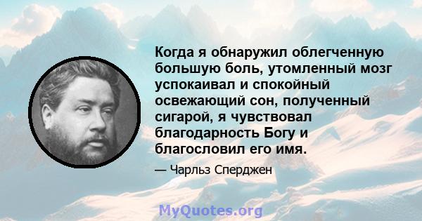 Когда я обнаружил облегченную большую боль, утомленный мозг успокаивал и спокойный освежающий сон, полученный сигарой, я чувствовал благодарность Богу и благословил его имя.