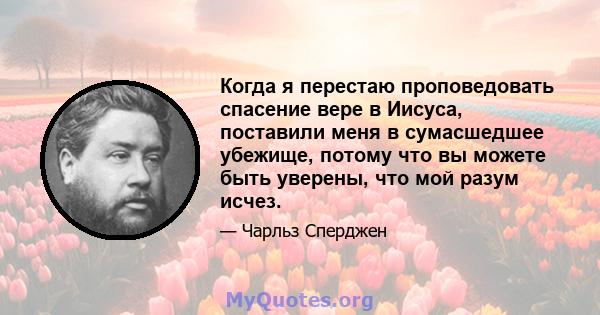 Когда я перестаю проповедовать спасение вере в Иисуса, поставили меня в сумасшедшее убежище, потому что вы можете быть уверены, что мой разум исчез.