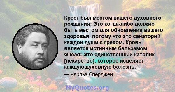 Крест был местом вашего духовного рождения; Это когда-либо должно быть местом для обновления вашего здоровья, потому что это санаторий каждой души с грехом. Кровь является истинным бальзамом Gilead; Это единственный