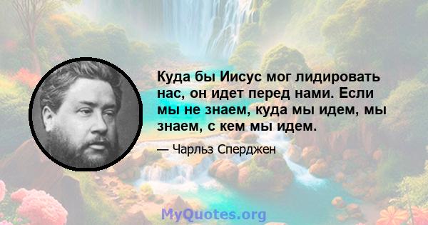 Куда бы Иисус мог лидировать нас, он идет перед нами. Если мы не знаем, куда мы идем, мы знаем, с кем мы идем.