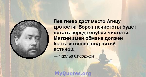 Лев гнева даст место Агнцу кротости; Ворон нечистоты будет летать перед голубей чистоты; Мягкий змей обмана должен быть затоплен под пятой истиной.