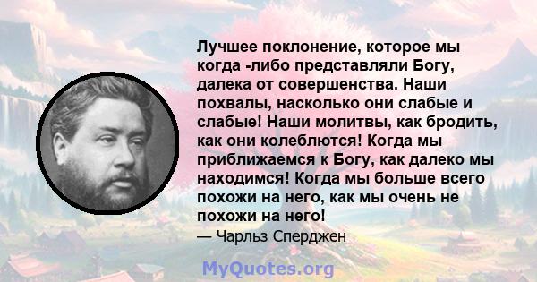 Лучшее поклонение, которое мы когда -либо представляли Богу, далека от совершенства. Наши похвалы, насколько они слабые и слабые! Наши молитвы, как бродить, как они колеблются! Когда мы приближаемся к Богу, как далеко