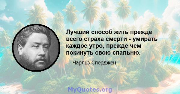 Лучший способ жить прежде всего страха смерти - умирать каждое утро, прежде чем покинуть свою спальню.