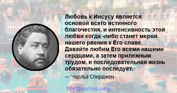 Любовь к Иисусу является основой всего истинного благочестия, и интенсивность этой любви когда -либо станет мерой нашего рвения к Его славе. Давайте любим Его всеми нашими сердцами, а затем прилежным трудом, и