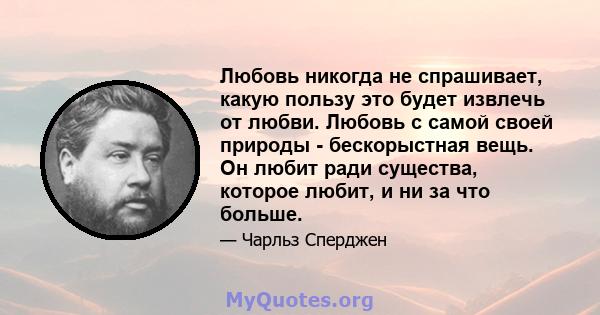 Любовь никогда не спрашивает, какую пользу это будет извлечь от любви. Любовь с самой своей природы - бескорыстная вещь. Он любит ради существа, которое любит, и ни за что больше.