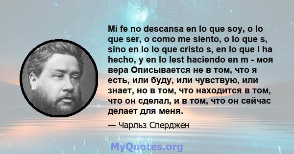 Mi fe no descansa en lo que soy, o lo que ser, o como me siento, o lo que s, sino en lo lo que cristo s, en lo que l ha hecho, y en lo lest haciendo en m - моя вера Описывается не в том, что я есть, или буду, или