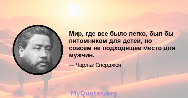 Мир, где все было легко, был бы питомником для детей, но совсем не подходящее место для мужчин.