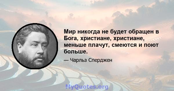 Мир никогда не будет обращен в Бога, христиане, христиане, меньше плачут, смеются и поют больше.