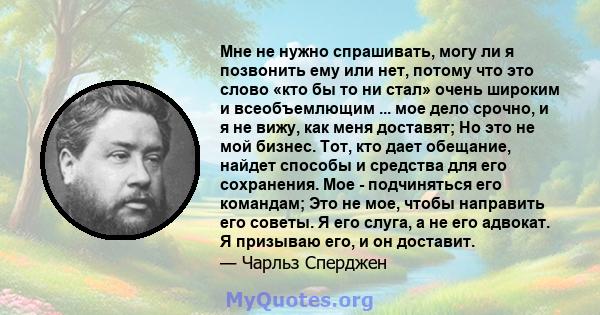 Мне не нужно спрашивать, могу ли я позвонить ему или нет, потому что это слово «кто бы то ни стал» очень широким и всеобъемлющим ... мое дело срочно, и я не вижу, как меня доставят; Но это не мой бизнес. Тот, кто дает