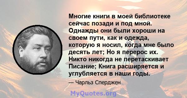 Многие книги в моей библиотеке сейчас позади и под мной. Однажды они были хороши на своем пути, как и одежда, которую я носил, когда мне было десять лет; Но я перерос их. Никто никогда не перетаскивает Писание; Книга