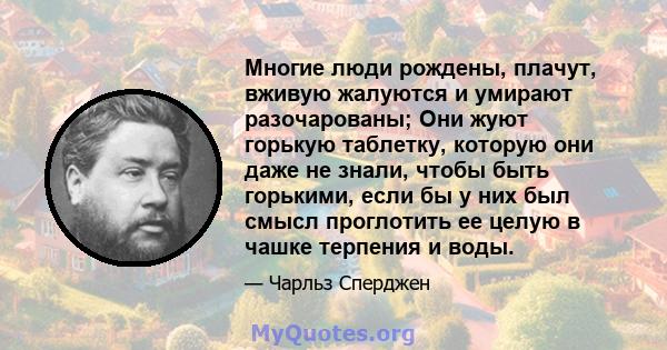 Многие люди рождены, плачут, вживую жалуются и умирают разочарованы; Они жуют горькую таблетку, которую они даже не знали, чтобы быть горькими, если бы у них был смысл проглотить ее целую в чашке терпения и воды.