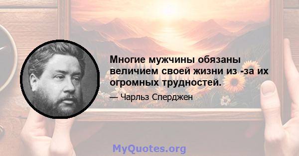 Многие мужчины обязаны величием своей жизни из -за их огромных трудностей.