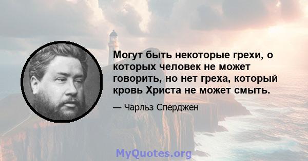 Могут быть некоторые грехи, о которых человек не может говорить, но нет греха, который кровь Христа не может смыть.