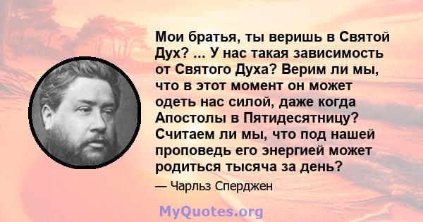 Мои братья, ты веришь в Святой Дух? ... У нас такая зависимость от Святого Духа? Верим ли мы, что в этот момент он может одеть нас силой, даже когда Апостолы в Пятидесятницу? Считаем ли мы, что под нашей проповедь его