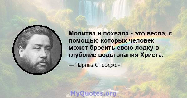 Молитва и похвала - это весла, с помощью которых человек может бросить свою лодку в глубокие воды знания Христа.