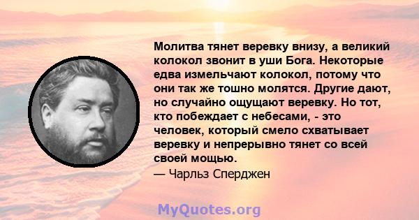 Молитва тянет веревку внизу, а великий колокол звонит в уши Бога. Некоторые едва измельчают колокол, потому что они так же тошно молятся. Другие дают, но случайно ощущают веревку. Но тот, кто побеждает с небесами, - это 