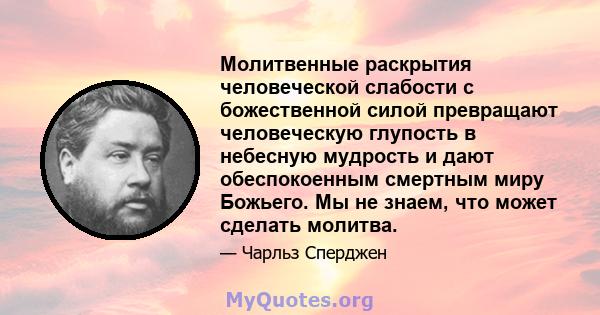 Молитвенные раскрытия человеческой слабости с божественной силой превращают человеческую глупость в небесную мудрость и дают обеспокоенным смертным миру Божьего. Мы не знаем, что может сделать молитва.