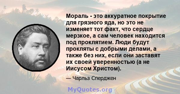 Мораль - это аккуратное покрытие для грязного яда, но это не изменяет тот факт, что сердце мерзкое, а сам человек находится под проклятием. Люди будут прокляты с добрыми делами, а также без них, если они заставят их