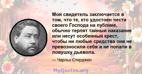 Мой свидетель заключается в том, что те, кто удостоен чести своего Господа на публике, обычно терпят тайный наказание или несут особенный крест, чтобы ни любые средства они не превозносили себя и не попали в ловушку