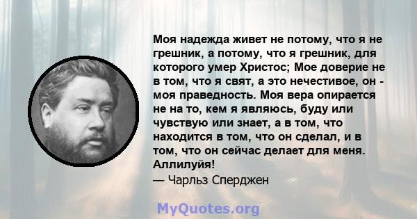 Моя надежда живет не потому, что я не грешник, а потому, что я грешник, для которого умер Христос; Мое доверие не в том, что я свят, а это нечестивое, он - моя праведность. Моя вера опирается не на то, кем я являюсь,