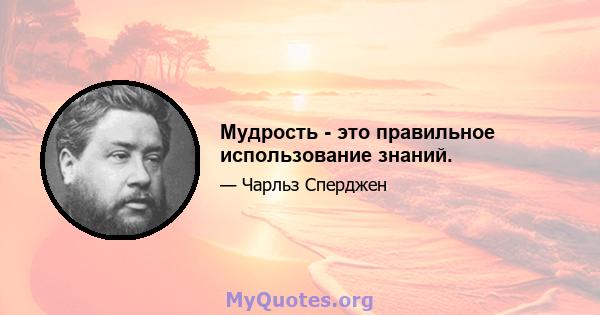 Мудрость - это правильное использование знаний.