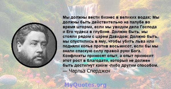 Мы должны вести бизнес в великих водах; Мы должны быть действительно на палубе во время шторма, если мы увидим дела Господа и Его чудеса в глубине. Должно быть, мы стояли рядом с царем Давидом; Должно быть, мы