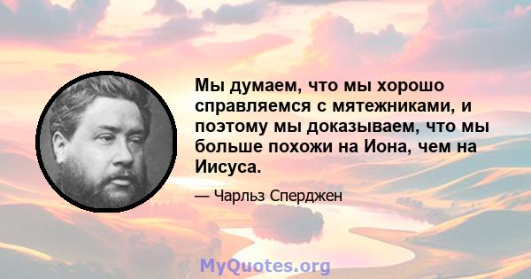 Мы думаем, что мы хорошо справляемся с мятежниками, и поэтому мы доказываем, что мы больше похожи на Иона, чем на Иисуса.