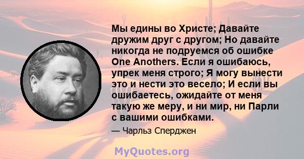 Мы едины во Христе; Давайте дружим друг с другом; Но давайте никогда не подруемся об ошибке One Anothers. Если я ошибаюсь, упрек меня строго; Я могу вынести это и нести это весело; И если вы ошибаетесь, ожидайте от меня 