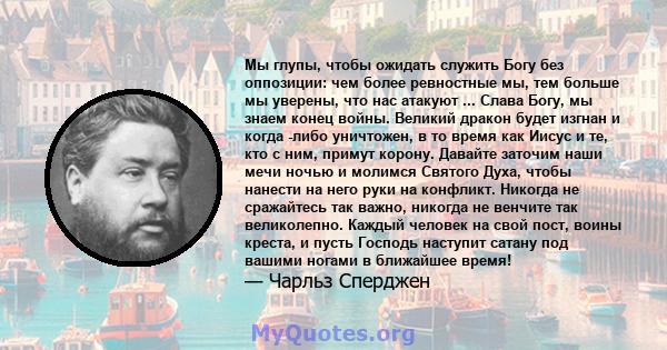 Мы глупы, чтобы ожидать служить Богу без оппозиции: чем более ревностные мы, тем больше мы уверены, что нас атакуют ... Слава Богу, мы знаем конец войны. Великий дракон будет изгнан и когда -либо уничтожен, в то время