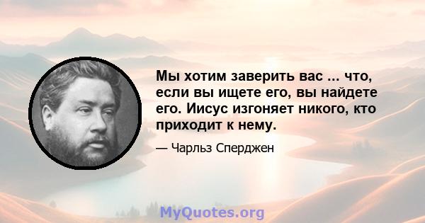 Мы хотим заверить вас ... что, если вы ищете его, вы найдете его. Иисус изгоняет никого, кто приходит к нему.