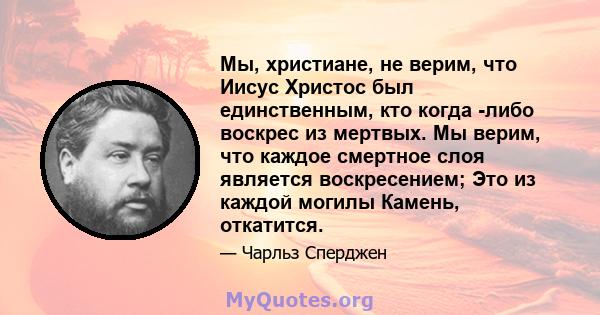 Мы, христиане, не верим, что Иисус Христос был единственным, кто когда -либо воскрес из мертвых. Мы верим, что каждое смертное слоя является воскресением; Это из каждой могилы Камень, откатится.