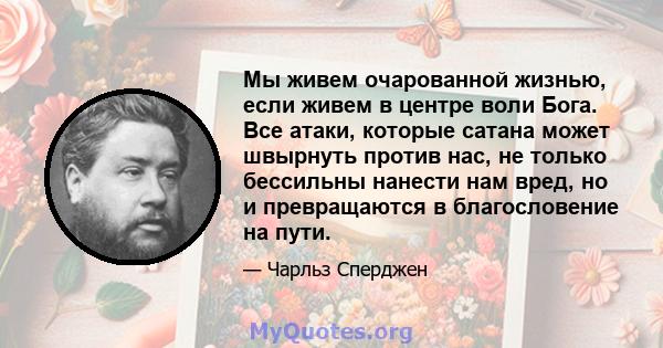 Мы живем очарованной жизнью, если живем в центре воли Бога. Все атаки, которые сатана может швырнуть против нас, не только бессильны нанести нам вред, но и превращаются в благословение на пути.