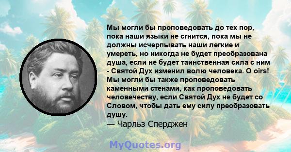 Мы могли бы проповедовать до тех пор, пока наши языки не сгнится, пока мы не должны исчерпывать наши легкие и умереть, но никогда не будет преобразована душа, если не будет таинственная сила с ним - Святой Дух изменил