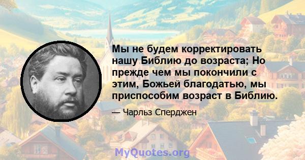 Мы не будем корректировать нашу Библию до возраста; Но прежде чем мы покончили с этим, Божьей благодатью, мы приспособим возраст в Библию.