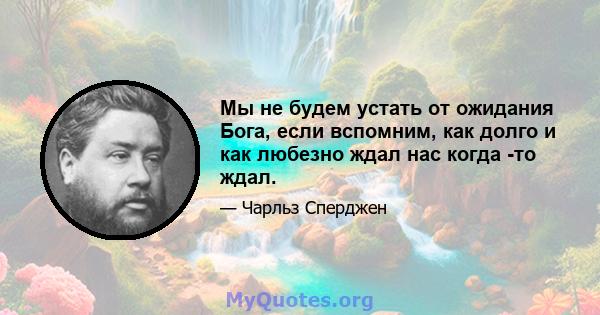 Мы не будем устать от ожидания Бога, если вспомним, как долго и как любезно ждал нас когда -то ждал.