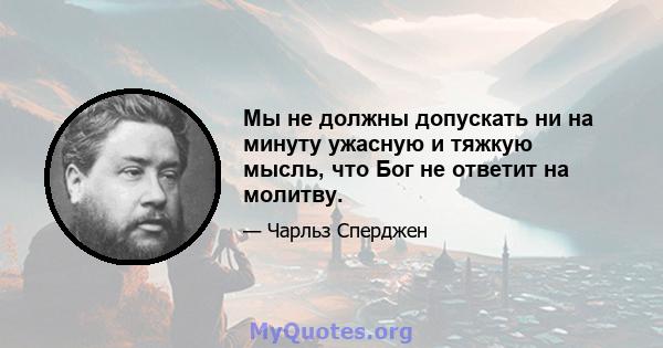 Мы не должны допускать ни на минуту ужасную и тяжкую мысль, что Бог не ответит на молитву.