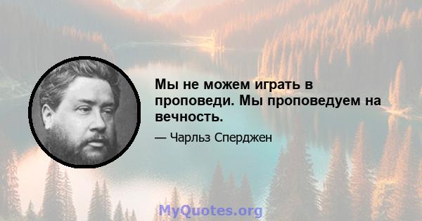 Мы не можем играть в проповеди. Мы проповедуем на вечность.