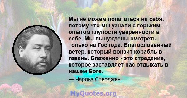 Мы не можем полагаться на себя, потому что мы узнали с горьким опытом глупости уверенности в себе. Мы вынуждены смотреть только на Господа. Благословенный ветер, который вонзит корабль в гавань. Блаженно - это