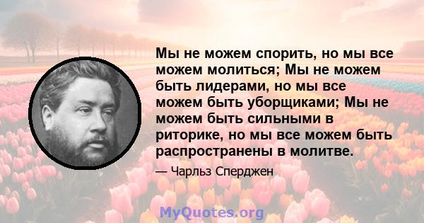 Мы не можем спорить, но мы все можем молиться; Мы не можем быть лидерами, но мы все можем быть уборщиками; Мы не можем быть сильными в риторике, но мы все можем быть распространены в молитве.