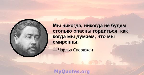 Мы никогда, никогда не будем столько опасны гордиться, как когда мы думаем, что мы смиренны.