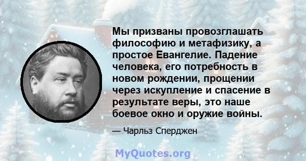 Мы призваны провозглашать философию и метафизику, а простое Евангелие. Падение человека, его потребность в новом рождении, прощении через искупление и спасение в результате веры, это наше боевое окно и оружие войны.