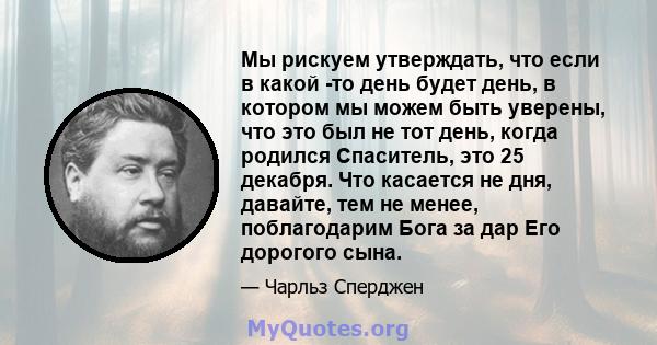 Мы рискуем утверждать, что если в какой -то день будет день, в котором мы можем быть уверены, что это был не тот день, когда родился Спаситель, это 25 декабря. Что касается не дня, давайте, тем не менее, поблагодарим