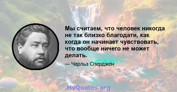 Мы считаем, что человек никогда не так близко благодати, как когда он начинает чувствовать, что вообще ничего не может делать.