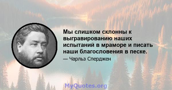 Мы слишком склонны к выгравированию наших испытаний в мраморе и писать наши благословения в песке.